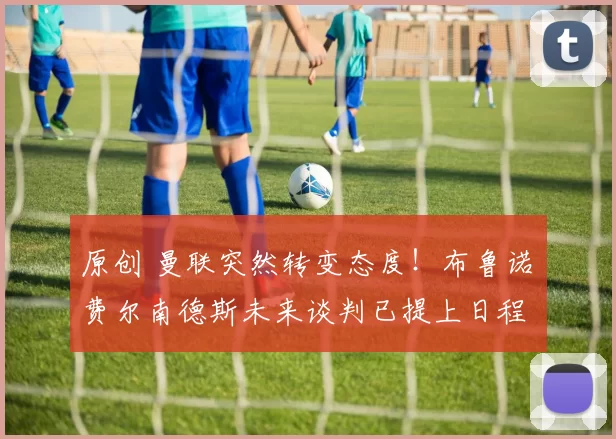 原创 曼联突然转变态度！布鲁诺・费尔南德斯未来谈判已提上日程