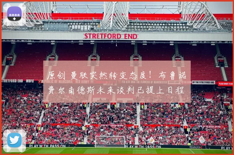 原创 曼联突然转变态度！布鲁诺・费尔南德斯未来谈判已提上日程