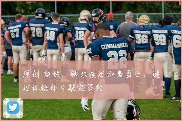 原创 朗佐・鲍尔接近加盟勇士，通过体检即可敲定签约