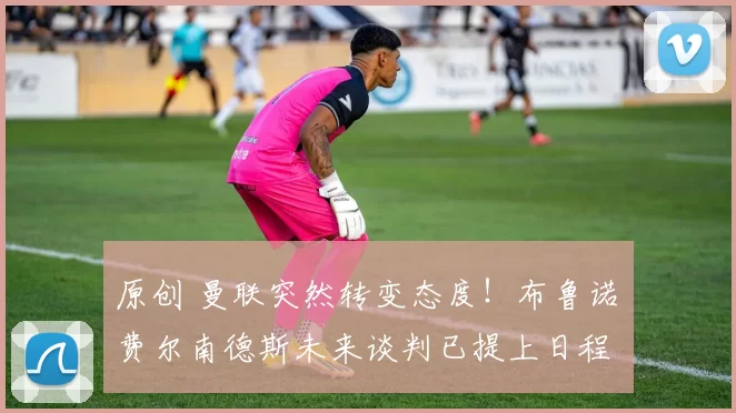 原创 曼联突然转变态度！布鲁诺・费尔南德斯未来谈判已提上日程