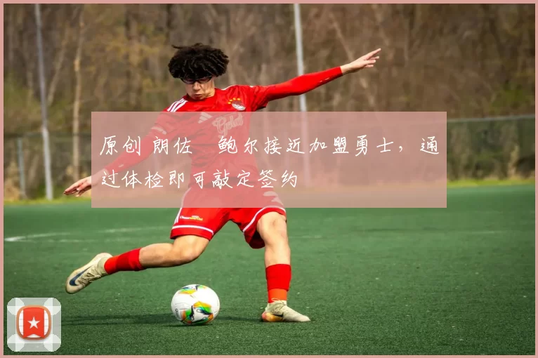 原创 朗佐・鲍尔接近加盟勇士，通过体检即可敲定签约