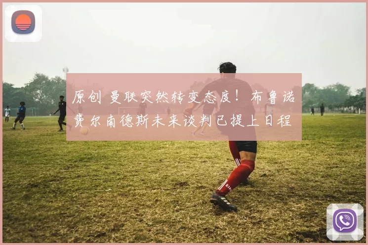 原创 曼联突然转变态度！布鲁诺・费尔南德斯未来谈判已提上日程