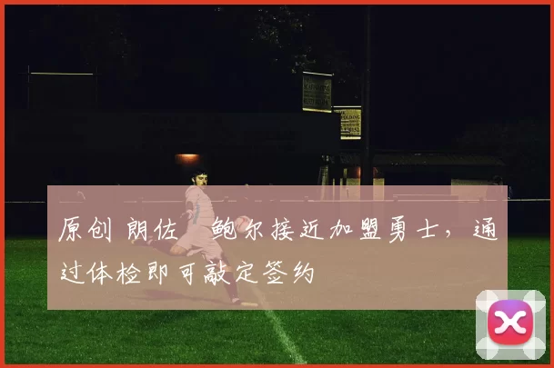 原创 朗佐・鲍尔接近加盟勇士，通过体检即可敲定签约