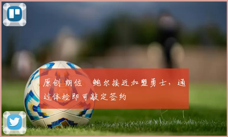 原创 朗佐・鲍尔接近加盟勇士，通过体检即可敲定签约