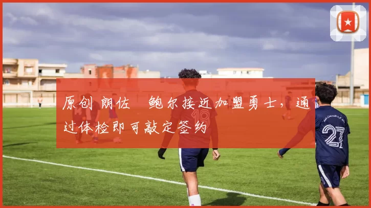 原创 朗佐・鲍尔接近加盟勇士，通过体检即可敲定签约