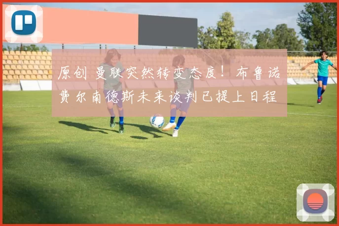 原创 曼联突然转变态度！布鲁诺・费尔南德斯未来谈判已提上日程