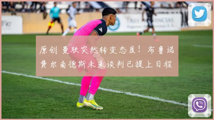 原创 曼联突然转变态度！布鲁诺・费尔南德斯未来谈判已提上日程