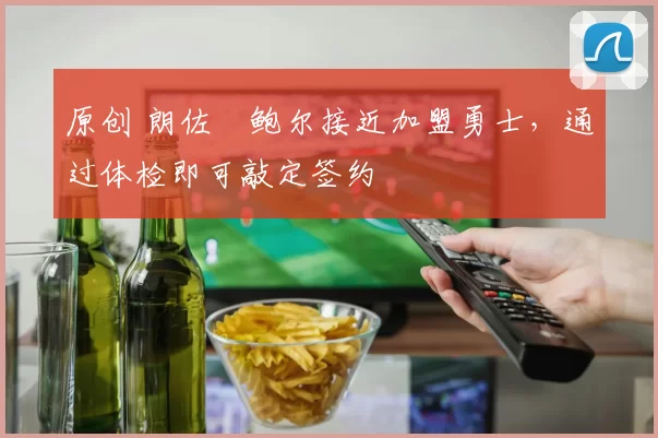 原创 朗佐・鲍尔接近加盟勇士，通过体检即可敲定签约