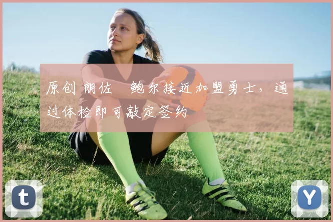 原创 朗佐・鲍尔接近加盟勇士，通过体检即可敲定签约