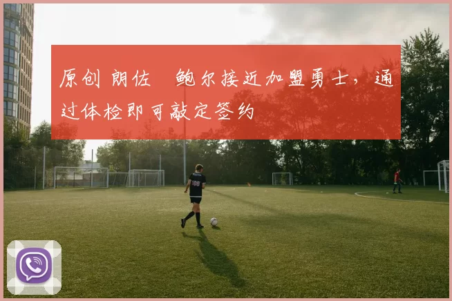 原创 朗佐・鲍尔接近加盟勇士，通过体检即可敲定签约