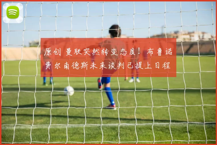 原创 曼联突然转变态度！布鲁诺・费尔南德斯未来谈判已提上日程