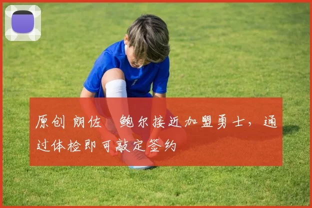 原创 朗佐・鲍尔接近加盟勇士，通过体检即可敲定签约