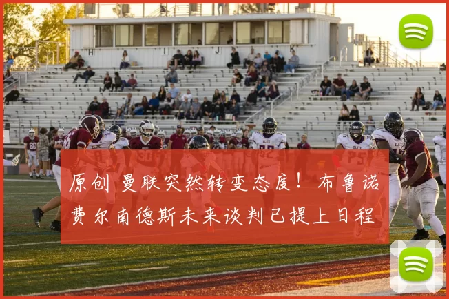 原创 曼联突然转变态度！布鲁诺・费尔南德斯未来谈判已提上日程