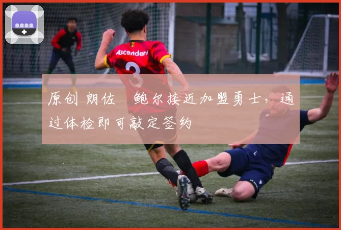 原创 朗佐・鲍尔接近加盟勇士，通过体检即可敲定签约