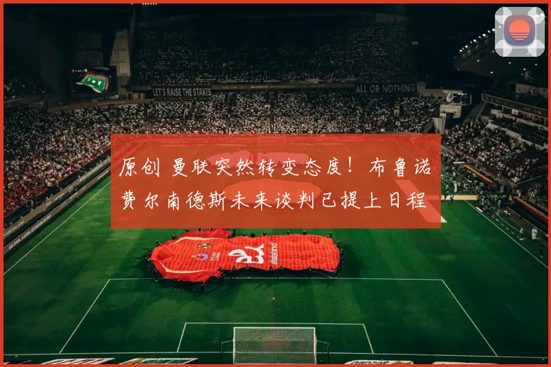 原创 曼联突然转变态度！布鲁诺・费尔南德斯未来谈判已提上日程