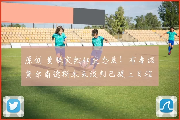 原创 曼联突然转变态度！布鲁诺・费尔南德斯未来谈判已提上日程