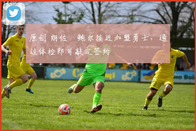 原创 朗佐・鲍尔接近加盟勇士，通过体检即可敲定签约