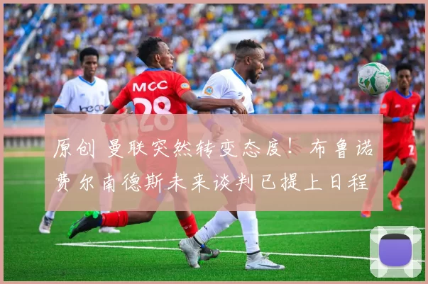 原创 曼联突然转变态度！布鲁诺・费尔南德斯未来谈判已提上日程