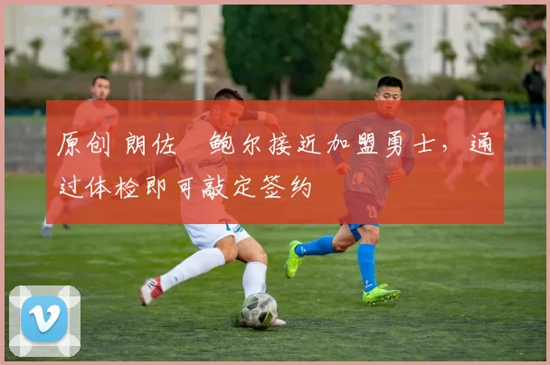 原创 朗佐・鲍尔接近加盟勇士，通过体检即可敲定签约