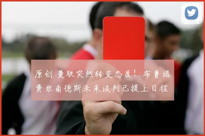 原创 曼联突然转变态度！布鲁诺・费尔南德斯未来谈判已提上日程