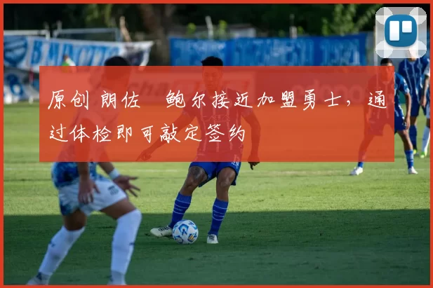 原创 朗佐・鲍尔接近加盟勇士，通过体检即可敲定签约