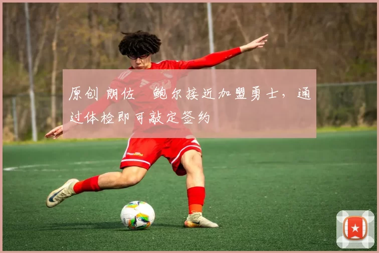 原创 朗佐・鲍尔接近加盟勇士，通过体检即可敲定签约