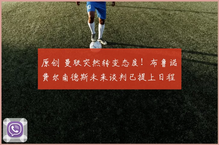 原创 曼联突然转变态度！布鲁诺・费尔南德斯未来谈判已提上日程