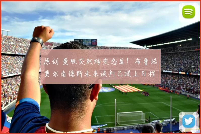 原创 曼联突然转变态度！布鲁诺・费尔南德斯未来谈判已提上日程