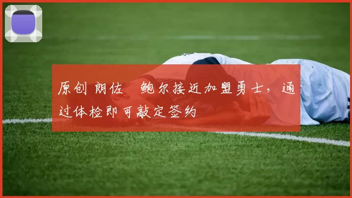 原创 朗佐・鲍尔接近加盟勇士，通过体检即可敲定签约