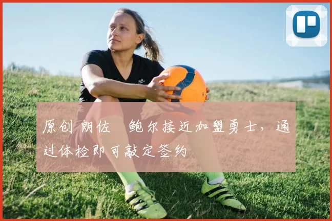 原创 朗佐・鲍尔接近加盟勇士，通过体检即可敲定签约