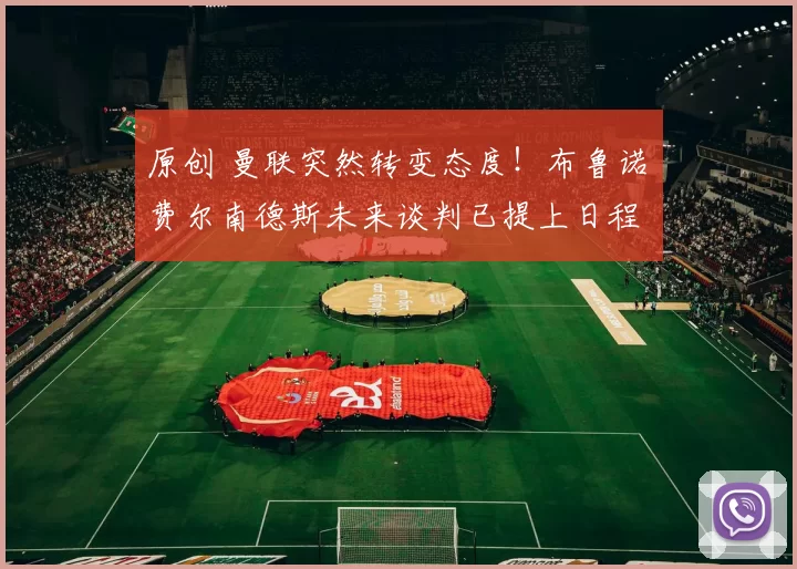 原创 曼联突然转变态度！布鲁诺・费尔南德斯未来谈判已提上日程