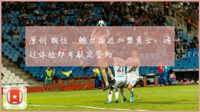 原创 朗佐・鲍尔接近加盟勇士，通过体检即可敲定签约