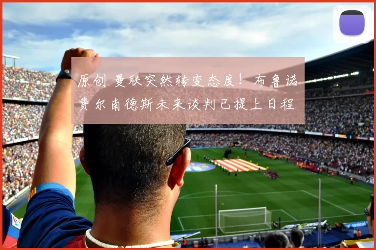 原创 曼联突然转变态度！布鲁诺・费尔南德斯未来谈判已提上日程