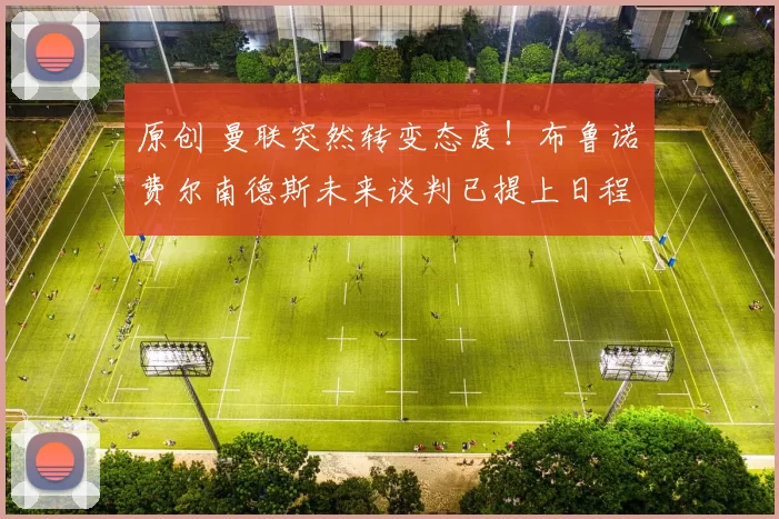 原创 曼联突然转变态度！布鲁诺・费尔南德斯未来谈判已提上日程