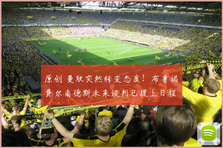 原创 曼联突然转变态度！布鲁诺・费尔南德斯未来谈判已提上日程