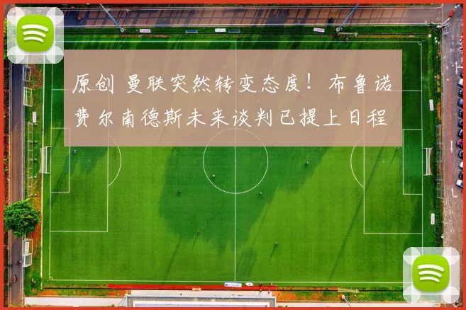 原创 曼联突然转变态度！布鲁诺・费尔南德斯未来谈判已提上日程