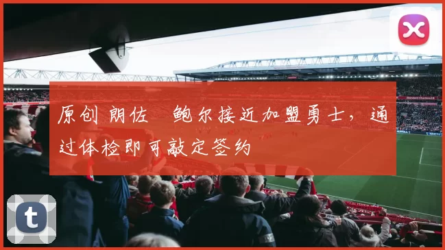 原创 朗佐・鲍尔接近加盟勇士，通过体检即可敲定签约