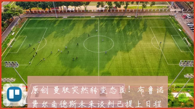 原创 曼联突然转变态度！布鲁诺・费尔南德斯未来谈判已提上日程