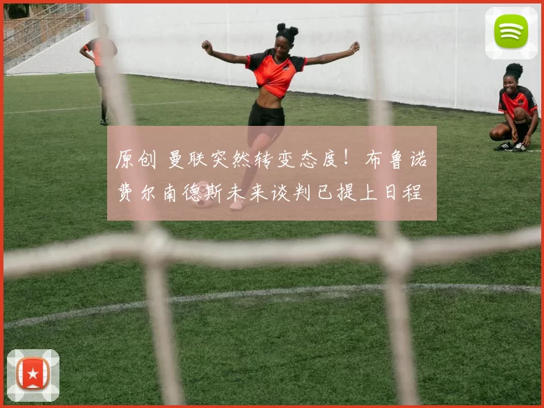 原创 曼联突然转变态度！布鲁诺・费尔南德斯未来谈判已提上日程