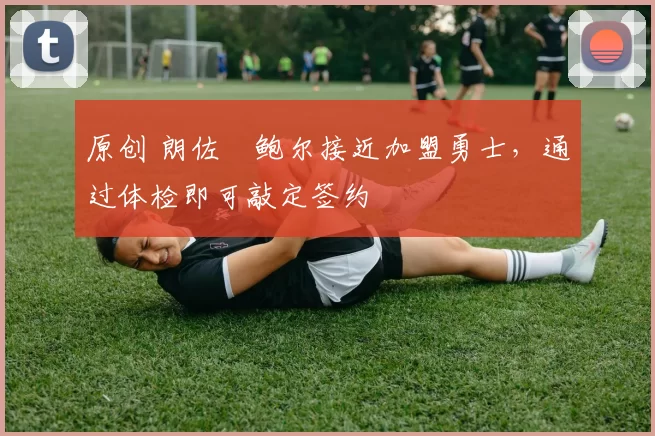 原创 朗佐・鲍尔接近加盟勇士，通过体检即可敲定签约
