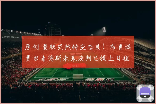 原创 曼联突然转变态度！布鲁诺・费尔南德斯未来谈判已提上日程