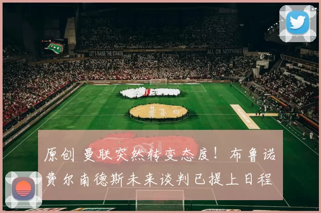 原创 曼联突然转变态度！布鲁诺・费尔南德斯未来谈判已提上日程