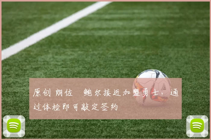 原创 朗佐・鲍尔接近加盟勇士，通过体检即可敲定签约