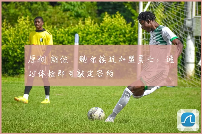 原创 朗佐・鲍尔接近加盟勇士，通过体检即可敲定签约