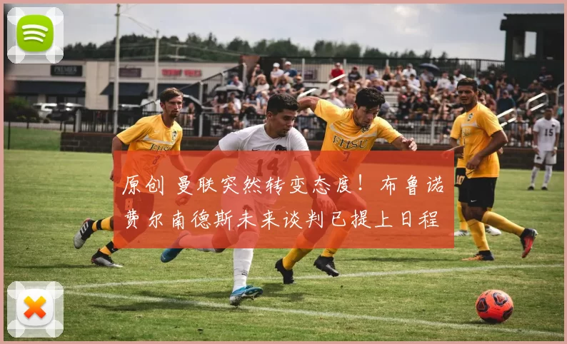 原创 曼联突然转变态度！布鲁诺・费尔南德斯未来谈判已提上日程