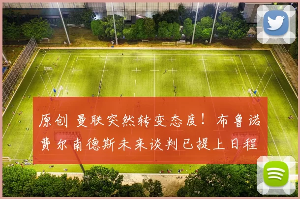 原创 曼联突然转变态度！布鲁诺・费尔南德斯未来谈判已提上日程