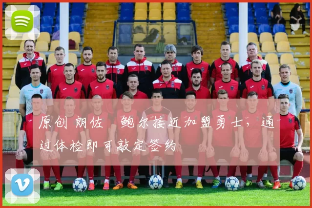 原创 朗佐・鲍尔接近加盟勇士，通过体检即可敲定签约