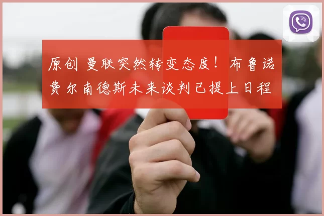 原创 曼联突然转变态度！布鲁诺・费尔南德斯未来谈判已提上日程