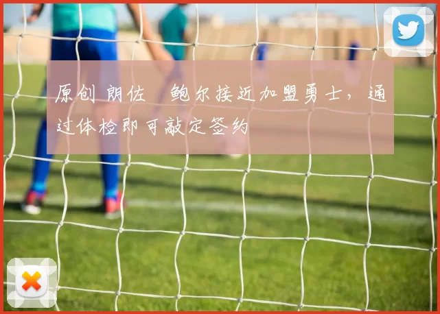 原创 朗佐・鲍尔接近加盟勇士，通过体检即可敲定签约