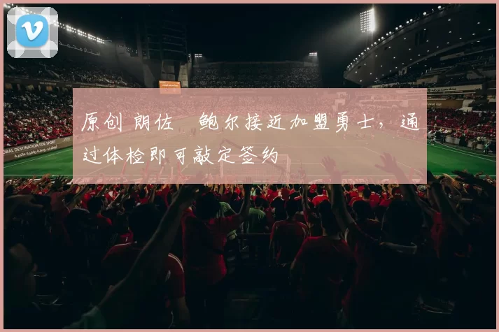 原创 朗佐・鲍尔接近加盟勇士，通过体检即可敲定签约